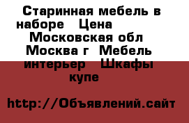    Старинная мебель в наборе › Цена ­ 75 000 - Московская обл., Москва г. Мебель, интерьер » Шкафы, купе   